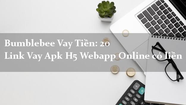 Bumblebee Vay Tiền: 20 Link Vay Apk H5 Webapp Online có liền