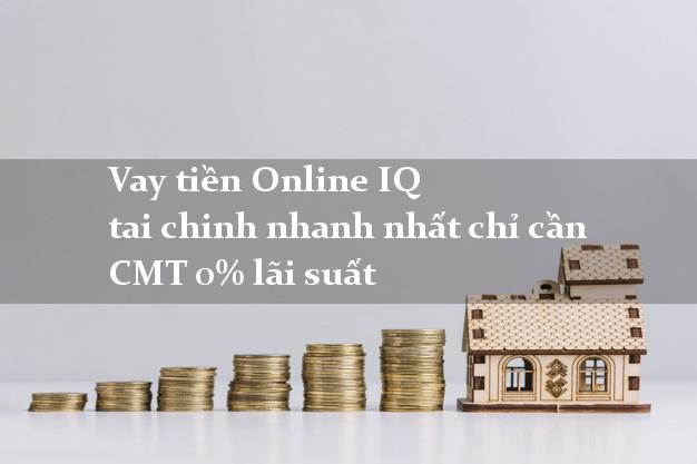 Vay tiền Online IQ tai chinh nhanh nhất chỉ cần CMT 0% lãi suất