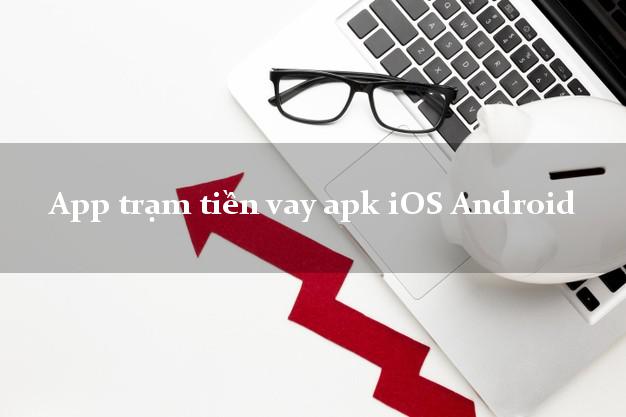 App trạm tiền vay apk iOS Android không gặp mặt