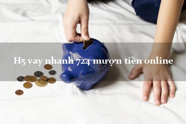 H5 vay nhanh 724 mượn tiền online không chứng minh thu nhập